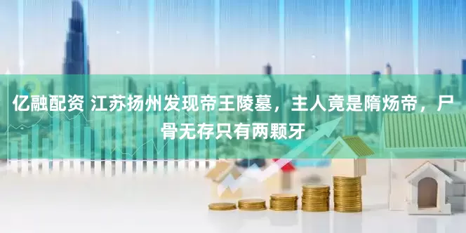 亿融配资 江苏扬州发现帝王陵墓，主人竟是隋炀帝，尸骨无存只有两颗牙