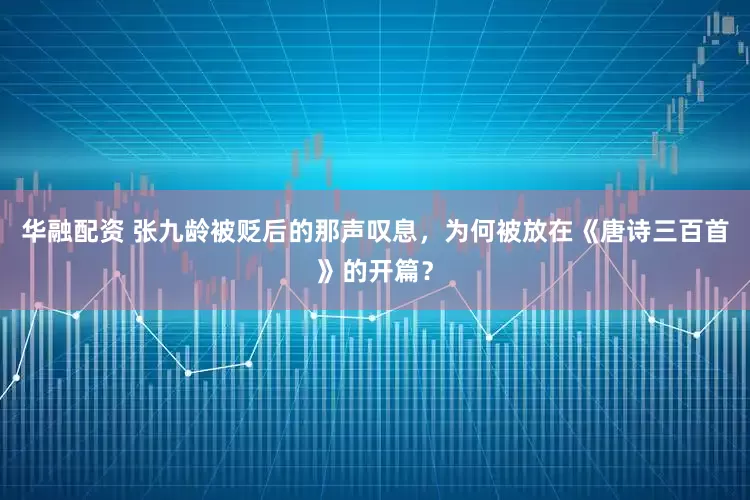 华融配资 张九龄被贬后的那声叹息，为何被放在《唐诗三百首》的开篇？